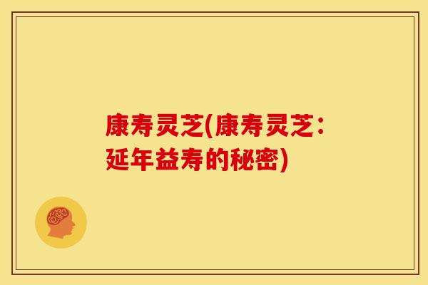 康寿灵芝(康寿灵芝:延年益寿的秘密) 康寿灵芝(康寿灵芝:延年益寿的秘密)
