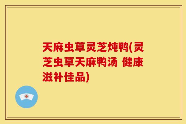 天麻虫草灵芝炖鸭(灵芝虫草天麻鸭汤 健康滋补佳品)