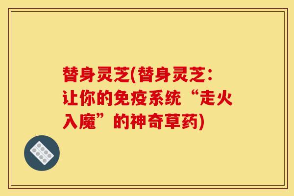 替身灵芝(替身灵芝:让你的免疫系统“走火入魔”的神奇草药) 替身灵芝(替身灵芝:让你的免疫系统“走火入魔”的神奇草药)