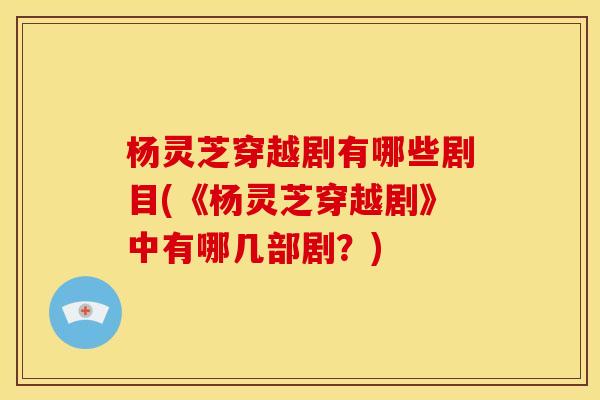 杨灵芝穿越剧有哪些剧目(《杨灵芝穿越剧》中有哪几部剧?) 杨灵芝穿越剧有哪些剧目(《杨灵芝穿越剧》中有哪几部剧?)