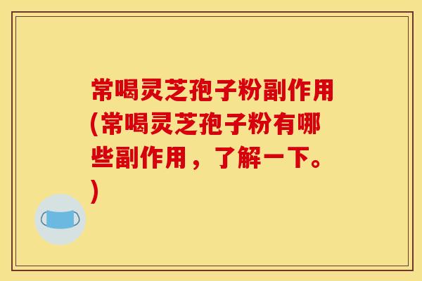 常喝灵芝孢子粉副作用(常喝灵芝孢子粉有哪些副作用，了解一下。)