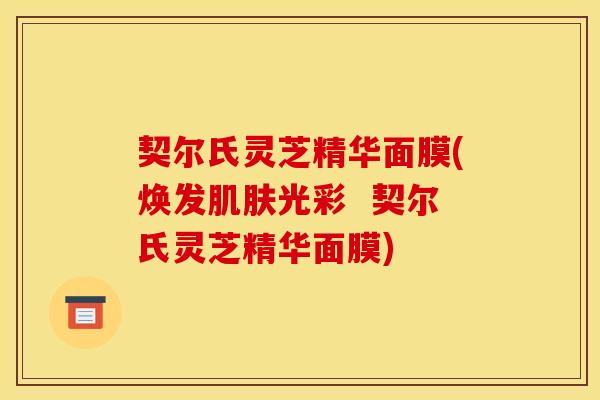 契尔氏灵芝精华面膜(焕发光彩 契尔氏灵芝精华面膜) 契尔氏灵芝精华面膜(焕发光彩 契尔氏灵芝精华面膜)