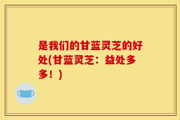 是我们的甘蓝灵芝的好处(甘蓝灵芝：益处多多！)