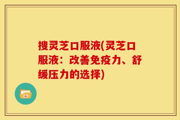 搜灵芝口服液(灵芝口服液:改善免疫力、舒缓压力的选择) 搜灵芝口服液(灵芝口服液:改善免疫力、舒缓压力的选择)