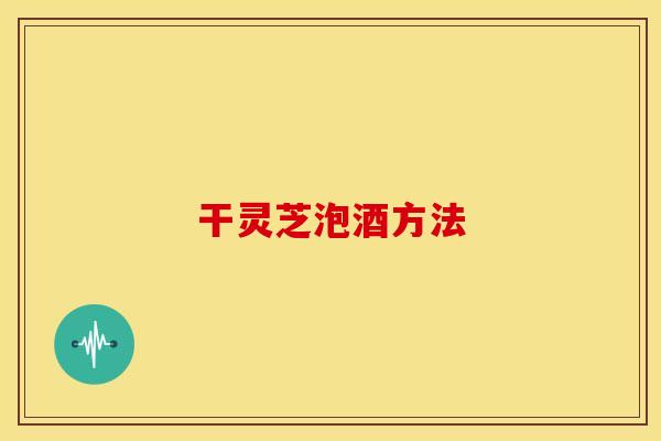 干灵芝泡酒方法 干灵芝泡酒方法