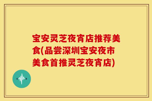 宝安灵芝夜宵店推荐美食(品尝深圳宝安夜市美食首推灵芝夜宵店) 宝安灵芝夜宵店推荐美食(品尝深圳宝安夜市美食首推灵芝夜宵店)