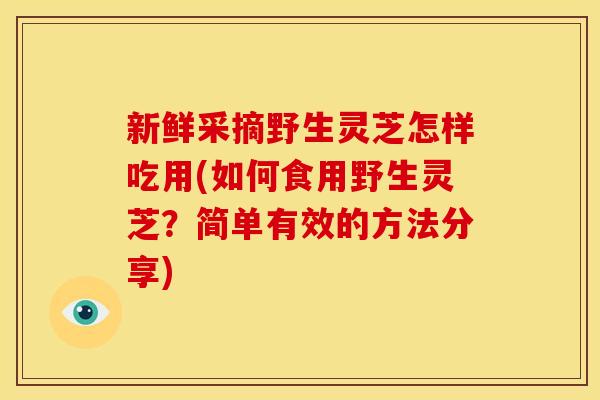 新鲜采摘野生灵芝怎样吃用(如何食用野生灵芝?简单有效的方法分享) 新鲜采摘野生灵芝怎样吃用(如何食用野生灵芝?简单有效的方法分享)