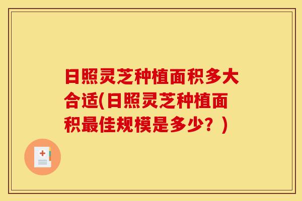日照灵芝种植面积多大合适(日照灵芝种植面积佳规模是多少?) 日照灵芝种植面积多大合适(日照灵芝种植面积佳规模是多少?)