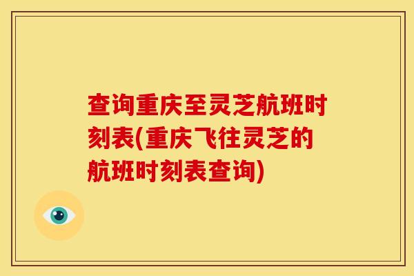 查询重庆至灵芝航班时刻表(重庆飞往灵芝的航班时刻表查询)
