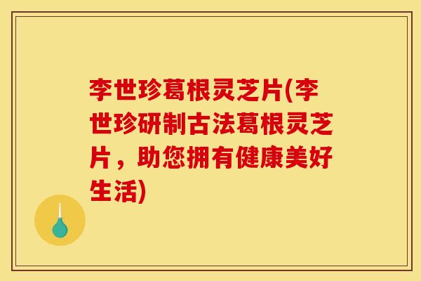 李世珍葛根灵芝片(李世珍研制古法葛根灵芝片,助您拥有健康美好生活) 李世珍葛根灵芝片(李世珍研制古法葛根灵芝片,助您拥有健康美好生活)