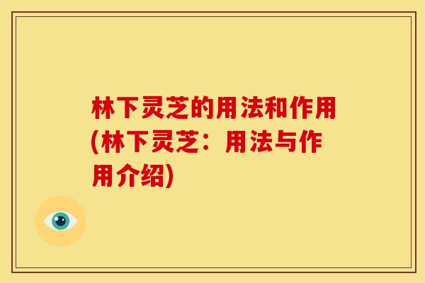 林下灵芝的用法和作用(林下灵芝:用法与作用介绍) 林下灵芝的用法和作用(林下灵芝:用法与作用介绍)