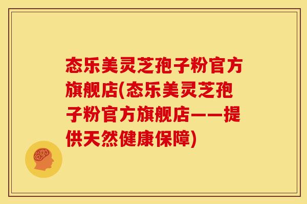 态乐美灵芝孢子粉官方旗舰店(态乐美灵芝孢子粉官方旗舰店——提供天然健康保障) 态乐美灵芝孢子粉官方旗舰店(态乐美灵芝孢子粉官方旗舰店——提供天然健康保障)