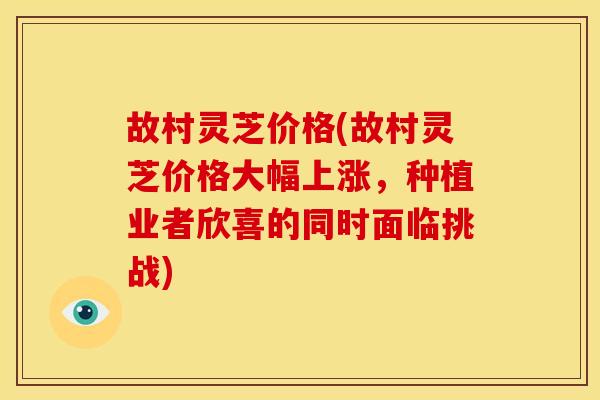 故村灵芝价格(故村灵芝价格大幅上涨,种植业者欣喜的同时面临挑战) 故村灵芝价格(故村灵芝价格大幅上涨,种植业者欣喜的同时面临挑战)