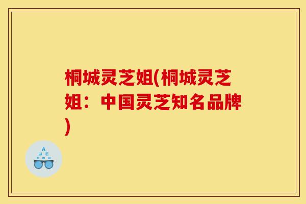 桐城灵芝姐(桐城灵芝姐：中国灵芝知名品牌)