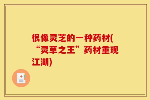 很像灵芝的一种药材(“灵草之王”药材重现江湖) 很像灵芝的一种药材(“灵草之王”药材重现江湖)