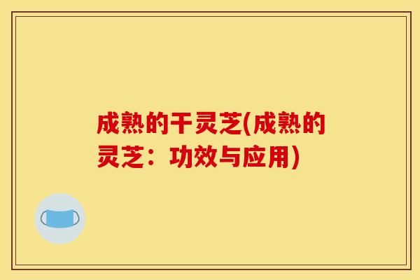 成熟的干灵芝(成熟的灵芝:功效与应用) 成熟的干灵芝(成熟的灵芝:功效与应用)