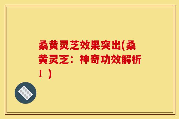 桑黄灵芝效果突出(桑黄灵芝:神奇功效解析!) 桑黄灵芝效果突出(桑黄灵芝:神奇功效解析!)