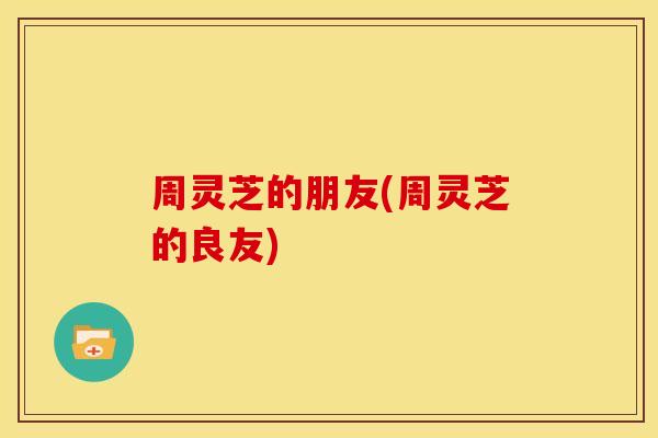 周灵芝的朋友(周灵芝的良友) 周灵芝的朋友(周灵芝的良友)