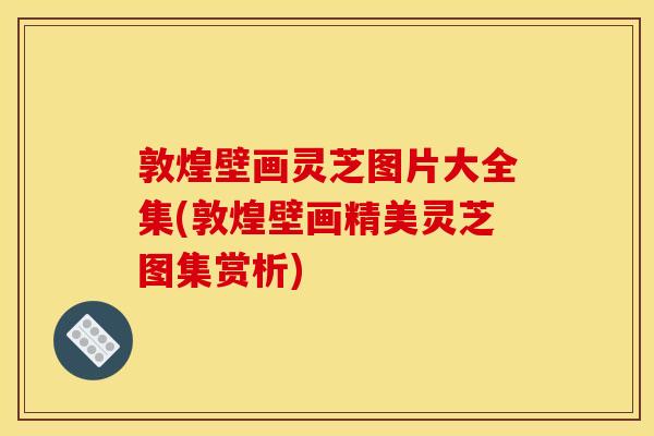 敦煌壁画灵芝图片大全集(敦煌壁画精美灵芝图集赏析) 敦煌壁画灵芝图片大全集(敦煌壁画精美灵芝图集赏析)