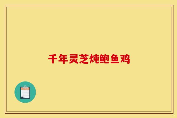 千年灵芝炖鲍鱼鸡 千年灵芝炖鲍鱼鸡