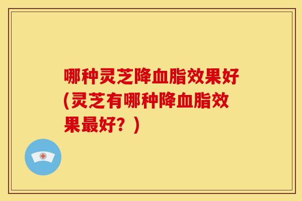 哪种灵芝降效果好(灵芝有哪种降效果好？)