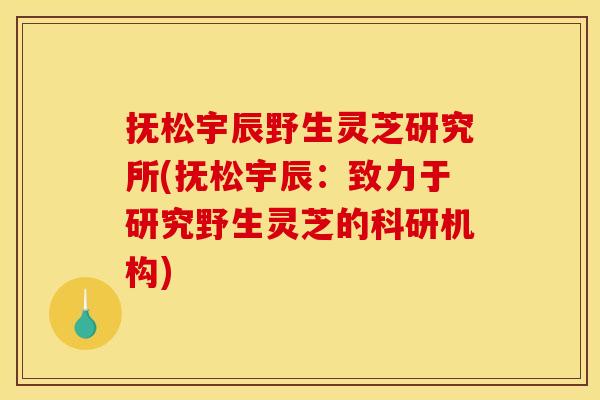 抚松宇辰野生灵芝研究所(抚松宇辰:致力于研究野生灵芝的科研机构) 抚松宇辰野生灵芝研究所(抚松宇辰:致力于研究野生灵芝的科研机构)