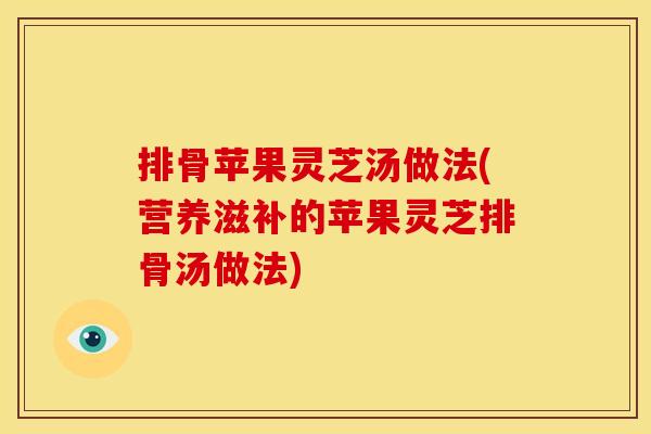 排骨苹果灵芝汤做法(营养滋补的苹果灵芝排骨汤做法) 排骨苹果灵芝汤做法(营养滋补的苹果灵芝排骨汤做法)