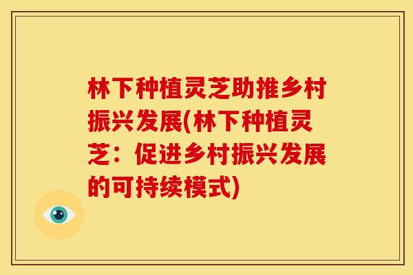 林下种植灵芝助推乡村振兴发展(林下种植灵芝:促进乡村振兴发展的可持续模式) 林下种植灵芝助推乡村振兴发展(林下种植灵芝:促进乡村振兴发展的可持续模式)