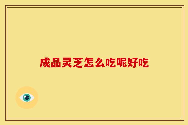 成品灵芝怎么吃呢好吃 成品灵芝怎么吃呢好吃