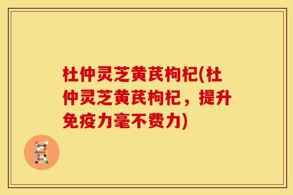 杜仲灵芝黄芪枸杞(杜仲灵芝黄芪枸杞,提升免疫力毫不费力) 杜仲灵芝黄芪枸杞(杜仲灵芝黄芪枸杞,提升免疫力毫不费力)