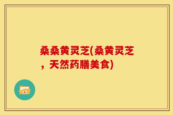桑桑黄灵芝(桑黄灵芝,天然药膳美食) 桑桑黄灵芝(桑黄灵芝,天然药膳美食)