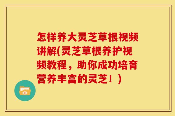 怎样养大灵芝草根视频讲解(灵芝草根养护视频教程,助你成功培育营养丰富的灵芝!) 怎样养大灵芝草根视频讲解(灵芝草根养护视频教程,助你成功培育营养丰富的灵芝!)