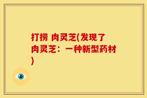 打捞 肉灵芝(发现了肉灵芝:一种新型药材) 打捞 肉灵芝(发现了肉灵芝:一种新型药材)