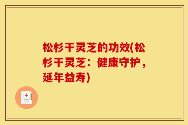 松杉干灵芝的功效(松杉干灵芝：健康守护，延年益寿)
