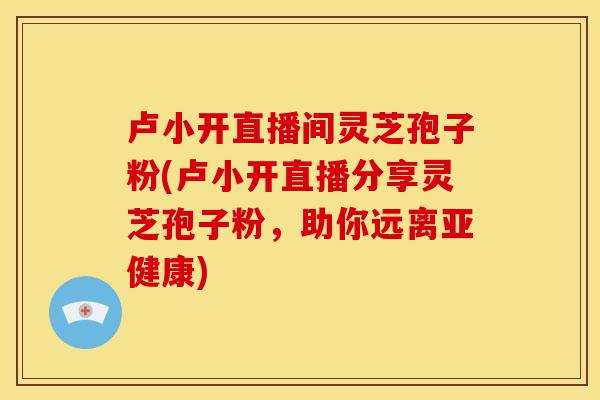 卢小开直播间灵芝孢子粉(卢小开直播分享灵芝孢子粉，助你远离)
