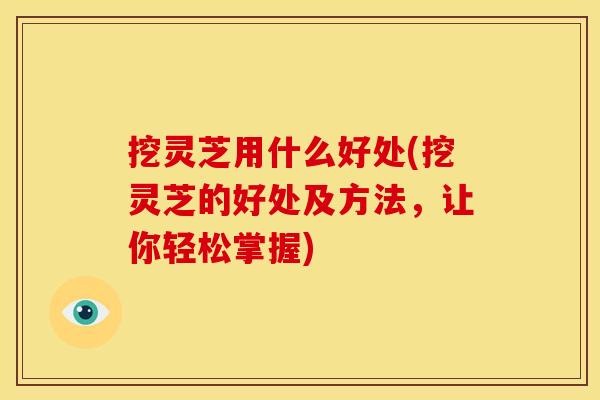 挖灵芝用什么好处(挖灵芝的好处及方法，让你轻松掌握)