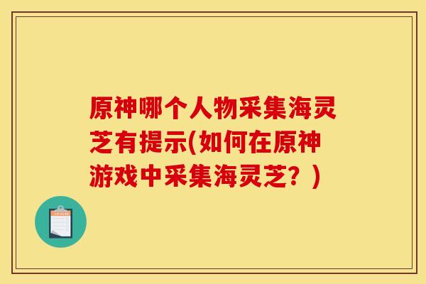 原神哪个人物采集海灵芝有提示(如何在原神游戏中采集海灵芝?) 原神哪个人物采集海灵芝有提示(如何在原神游戏中采集海灵芝?)