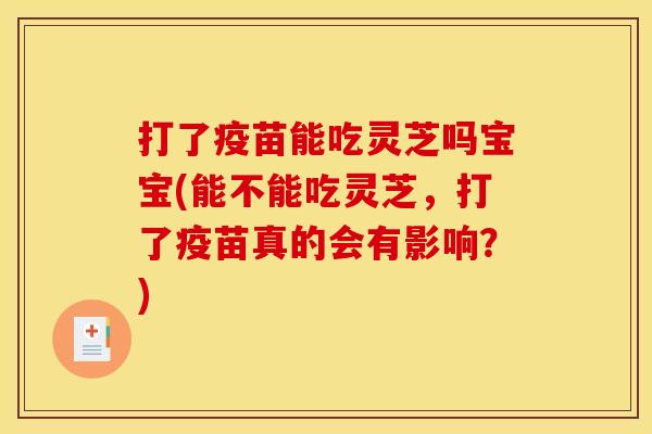 打了疫苗能吃灵芝吗宝宝(能不能吃灵芝,打了疫苗真的会有影响?) 打了疫苗能吃灵芝吗宝宝(能不能吃灵芝,打了疫苗真的会有影响?)