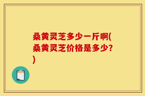 桑黄灵芝多少一斤啊(桑黄灵芝价格是多少?) 桑黄灵芝多少一斤啊(桑黄灵芝价格是多少?)