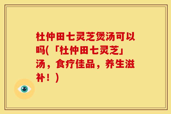 杜仲田七灵芝煲汤可以吗(「杜仲田七灵芝」汤,食疗佳品,养生滋补!) 杜仲田七灵芝煲汤可以吗(「杜仲田七灵芝」汤,食疗佳品,养生滋补!)