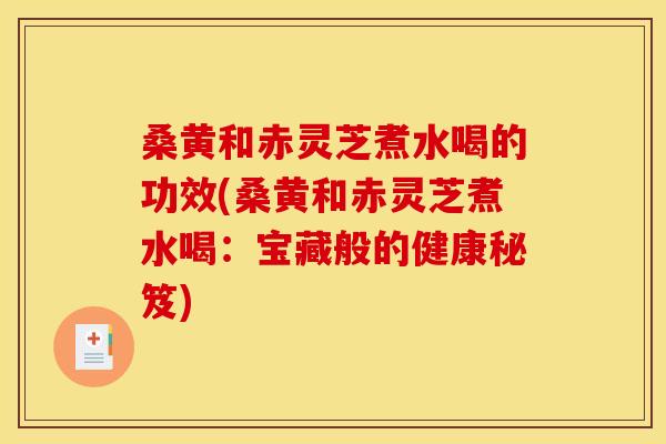 桑黄和赤灵芝煮水喝的功效(桑黄和赤灵芝煮水喝:宝藏般的健康秘笈) 桑黄和赤灵芝煮水喝的功效(桑黄和赤灵芝煮水喝:宝藏般的健康秘笈)