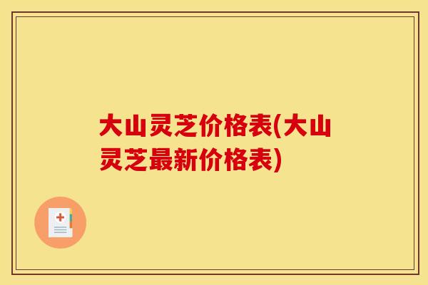 大山灵芝价格表(大山灵芝新价格表) 大山灵芝价格表(大山灵芝新价格表)