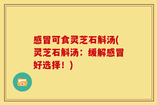 可食灵芝石斛汤(灵芝石斛汤：缓解好选择！)