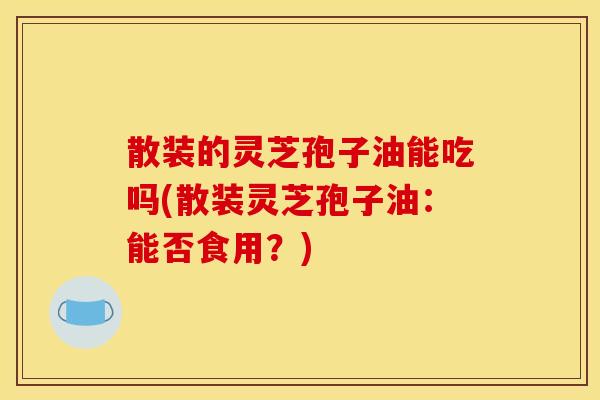散装的灵芝孢子油能吃吗(散装灵芝孢子油:能否食用?) 散装的灵芝孢子油能吃吗(散装灵芝孢子油:能否食用?)