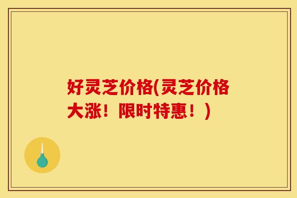 好灵芝价格(灵芝价格大涨!限时特惠!) 好灵芝价格(灵芝价格大涨!限时特惠!)