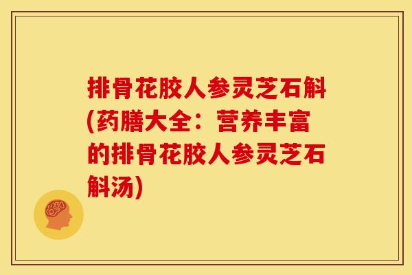 排骨花胶人参灵芝石斛(药膳大全：营养丰富的排骨花胶人参灵芝石斛汤)