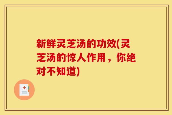 新鲜灵芝汤的功效(灵芝汤的惊人作用，你绝对不知道)
