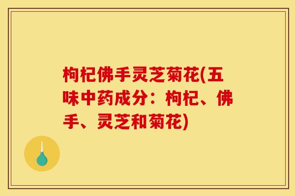 枸杞佛手灵芝菊花(五味成分:枸杞、佛手、灵芝和菊花) 枸杞佛手灵芝菊花(五味成分:枸杞、佛手、灵芝和菊花)