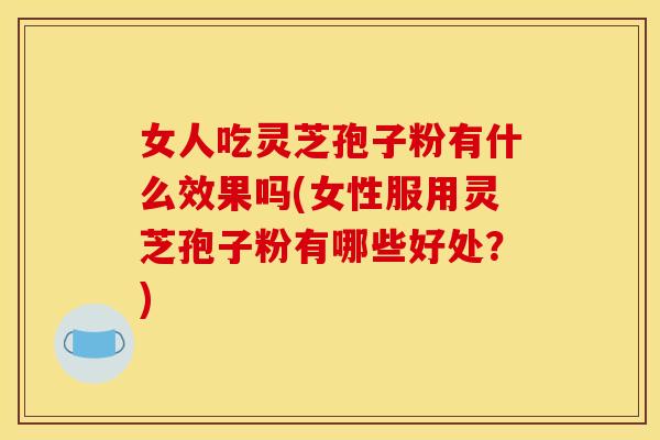 女人吃灵芝孢子粉有什么效果吗(女性服用灵芝孢子粉有哪些好处?) 女人吃灵芝孢子粉有什么效果吗(女性服用灵芝孢子粉有哪些好处?)