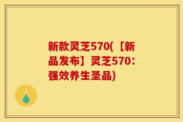 新款灵芝570(【新品发布】灵芝570:强效养生圣品) 新款灵芝570(【新品发布】灵芝570:强效养生圣品)
